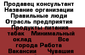 Продавец-консультант › Название организации ­ Правильные люди › Отрасль предприятия ­ Продукты питания, табак › Минимальный оклад ­ 30 000 - Все города Работа » Вакансии   . Чувашия респ.,Алатырь г.